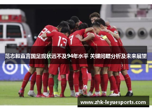 范志毅直言国足现状远不及94年水平 关键问题分析及未来展望