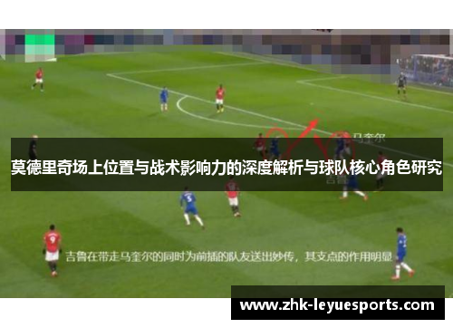莫德里奇场上位置与战术影响力的深度解析与球队核心角色研究