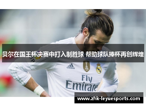 贝尔在国王杯决赛中打入制胜球 帮助球队捧杯再创辉煌