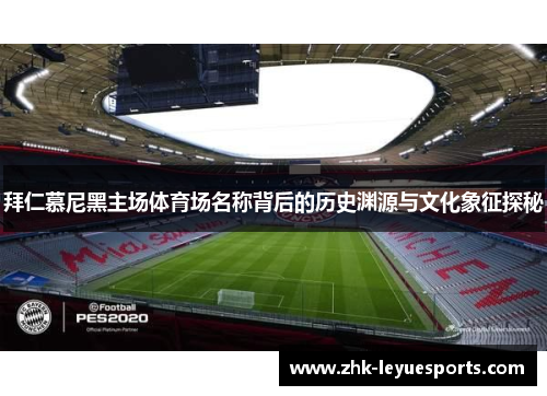 拜仁慕尼黑主场体育场名称背后的历史渊源与文化象征探秘