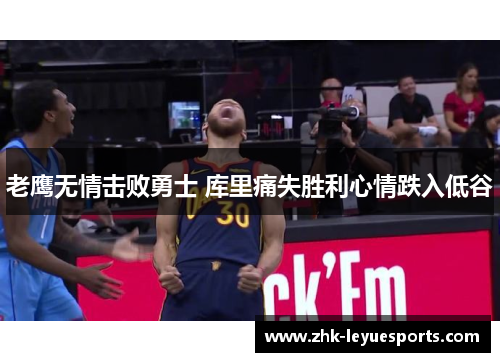 老鹰无情击败勇士 库里痛失胜利心情跌入低谷