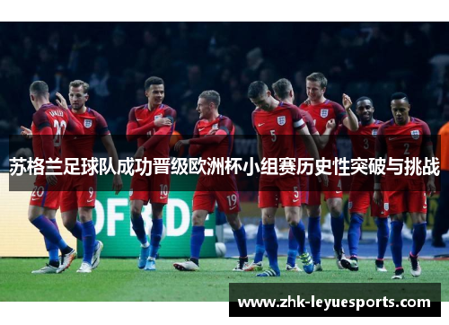 苏格兰足球队成功晋级欧洲杯小组赛历史性突破与挑战