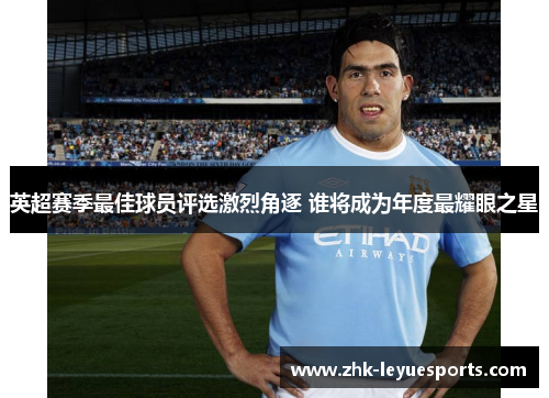 英超赛季最佳球员评选激烈角逐 谁将成为年度最耀眼之星