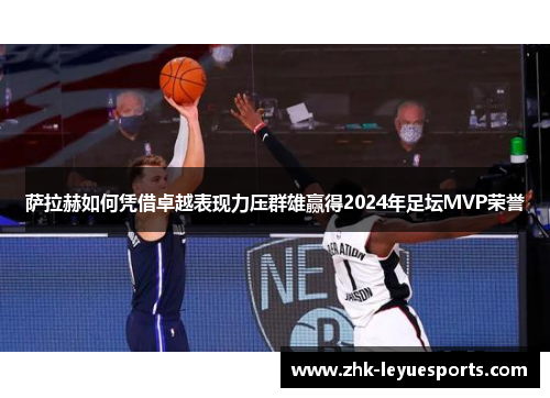 萨拉赫如何凭借卓越表现力压群雄赢得2024年足坛MVP荣誉