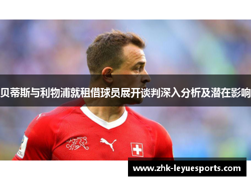 贝蒂斯与利物浦就租借球员展开谈判深入分析及潜在影响