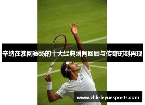 辛纳在澳网赛场的十大经典瞬间回顾与传奇时刻再现