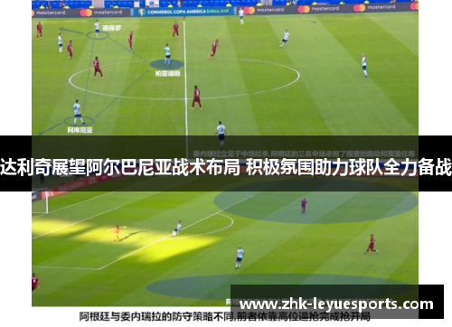 达利奇展望阿尔巴尼亚战术布局 积极氛围助力球队全力备战