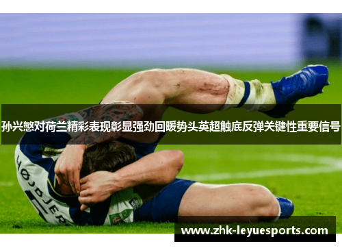孙兴慜对荷兰精彩表现彰显强劲回暖势头英超触底反弹关键性重要信号 孙兴慜对荷兰精彩表现彰显强劲回暖势头英超触底反弹关键性重要信号