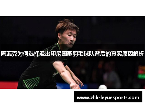 陶菲克为何选择退出印尼国家羽毛球队背后的真实原因解析