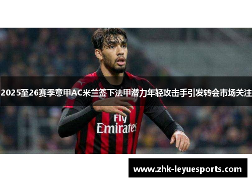 2025至26赛季意甲AC米兰签下法甲潜力年轻攻击手引发转会市场关注