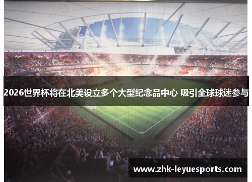 2026世界杯将在北美设立多个大型纪念品中心 吸引全球球迷参与