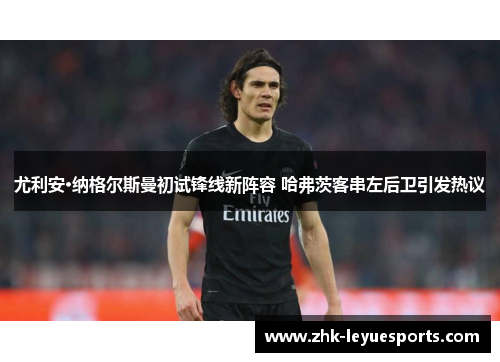 尤利安·纳格尔斯曼初试锋线新阵容 哈弗茨客串左后卫引发热议