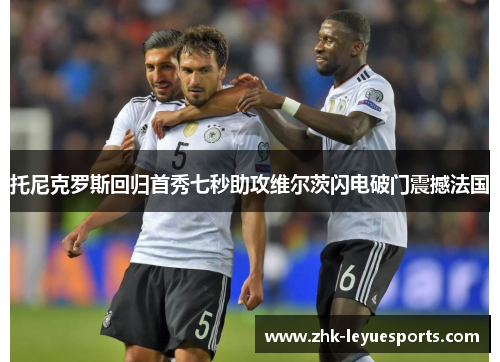 托尼克罗斯回归首秀七秒助攻维尔茨闪电破门震撼法国