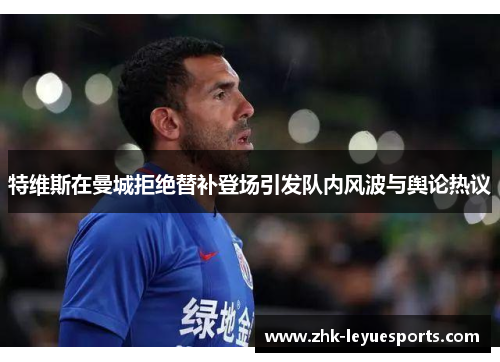 特维斯在曼城拒绝替补登场引发队内风波与舆论热议