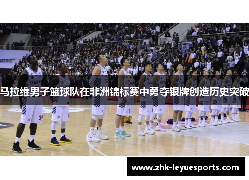 马拉维男子篮球队在非洲锦标赛中勇夺银牌创造历史突破